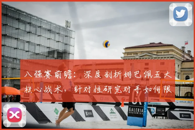 八强赛前瞻:深度剖析姆巴佩五大核心战术,针对性研究对手如何限制他