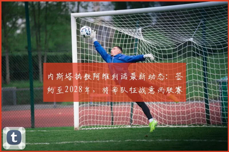 内斯塔执教阿维利诺最新动态:签约至2028年,将率队征战意丙联赛
